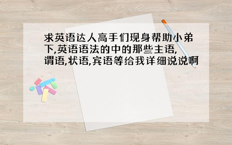 求英语达人高手们现身帮助小弟下,英语语法的中的那些主语,谓语,状语,宾语等给我详细说说啊