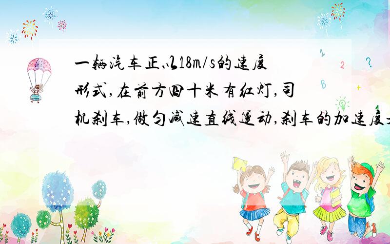 一辆汽车正以18m/s的速度形式,在前方四十米有红灯,司机刹车,做匀减速直线运动,刹车的加速度是6m/s2求刹车后五秒末