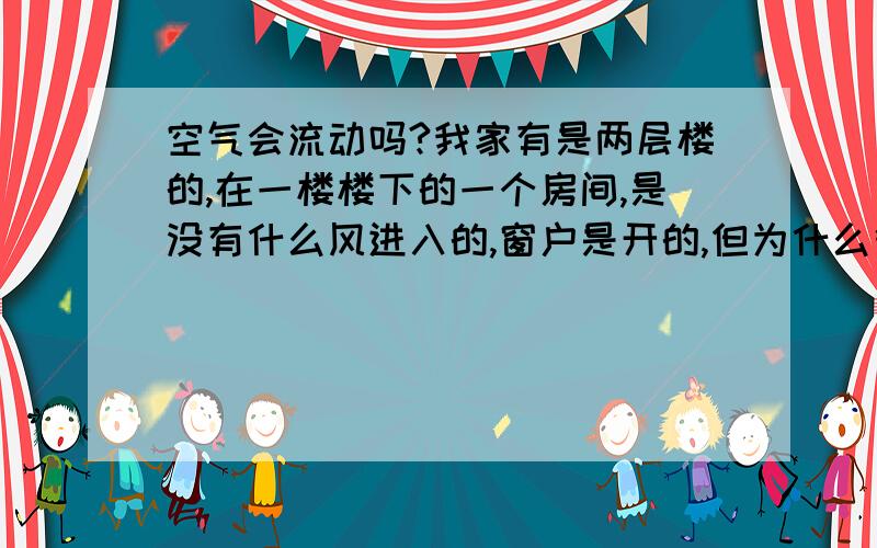 空气会流动吗?我家有是两层楼的,在一楼楼下的一个房间,是没有什么风进入的,窗户是开的,但为什么很闷热,在里面抽一支烟,过