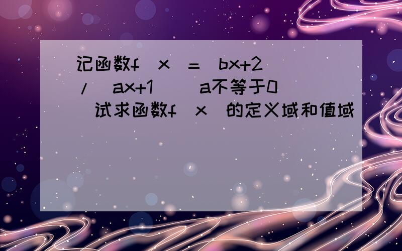 记函数f(x)=(bx+2)/（ax+1) (a不等于0）试求函数f(x)的定义域和值域