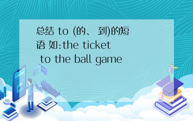 总结 to (的、 到)的短语 如:the ticket to the ball game