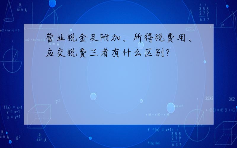 营业税金及附加、所得税费用、应交税费三者有什么区别?