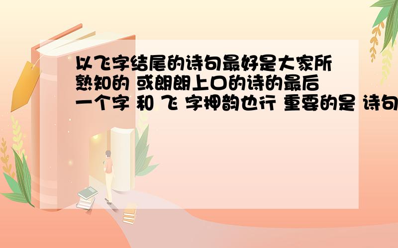 以飞字结尾的诗句最好是大家所熟知的 或朗朗上口的诗的最后一个字 和 飞 字押韵也行 重要的是 诗句大家熟知或朗朗上口.