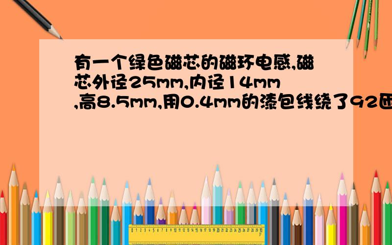 有一个绿色磁芯的磁环电感,磁芯外径25mm,内径14mm,高8.5mm,用0.4mm的漆包线绕了92匝,求参数