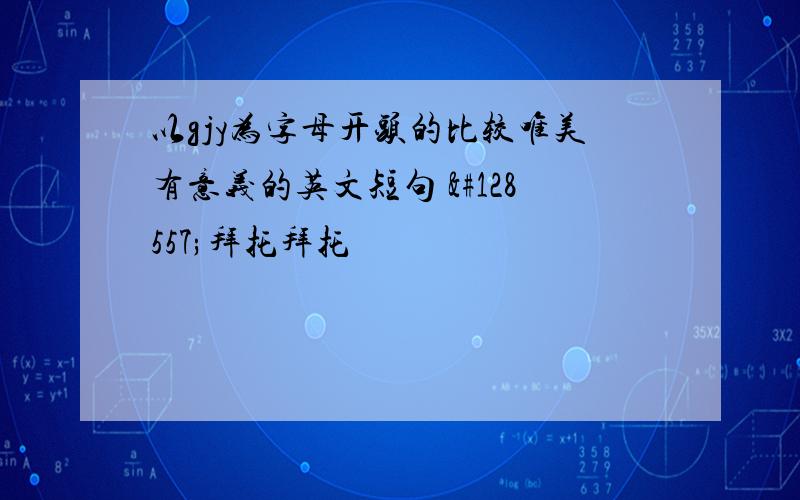 以gjy为字母开头的比较唯美有意义的英文短句 😭拜托拜托