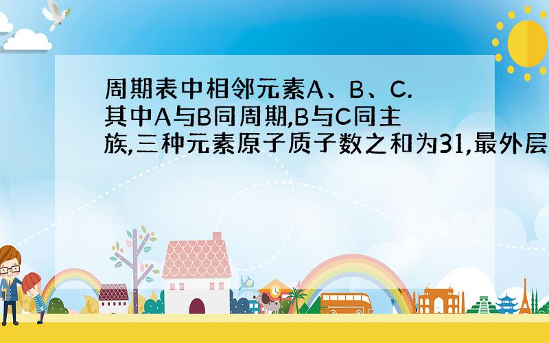 周期表中相邻元素A、B、C.其中A与B同周期,B与C同主族,三种元素原子质子数之和为31,最外层电子数之和为17,试推断