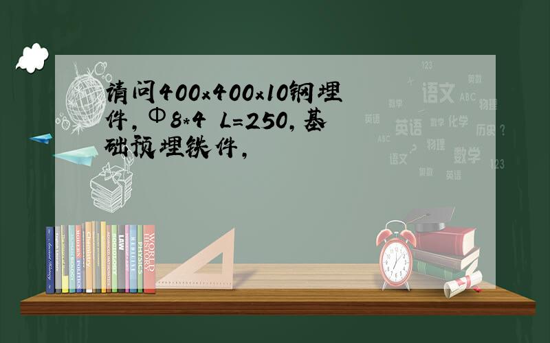 请问400x400x10钢埋件,Φ8*4 L=250,基础预埋铁件,