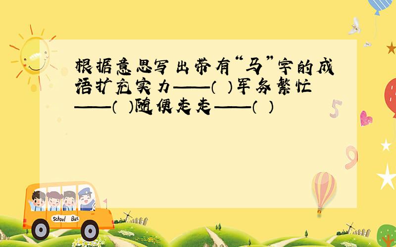 根据意思写出带有“马”字的成语扩充实力——（ ）军务繁忙——（ ）随便走走——（ ）