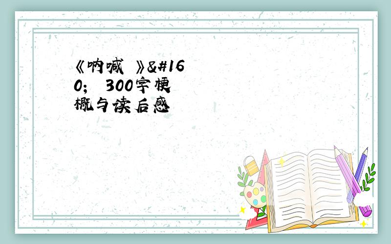 《呐喊 》   300字梗概与读后感