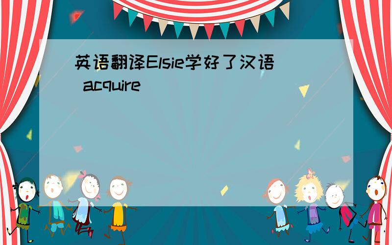 英语翻译Elsie学好了汉语 acquire