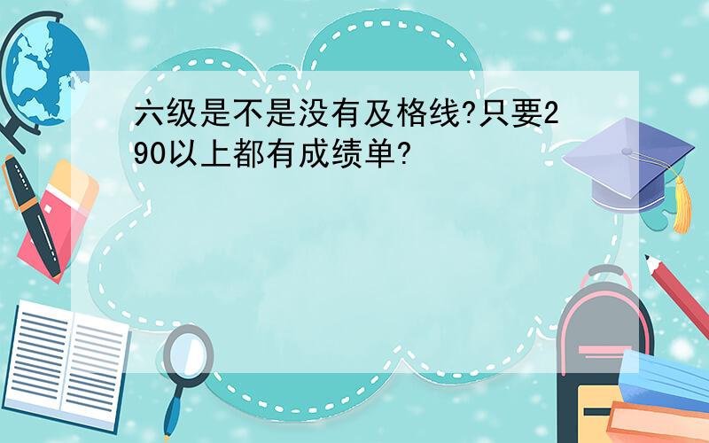 六级是不是没有及格线?只要290以上都有成绩单?