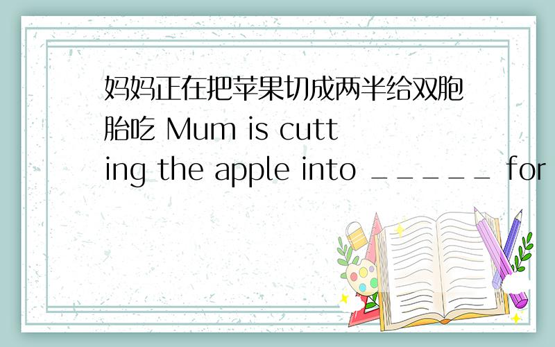 妈妈正在把苹果切成两半给双胞胎吃 Mum is cutting the apple into _____ for the