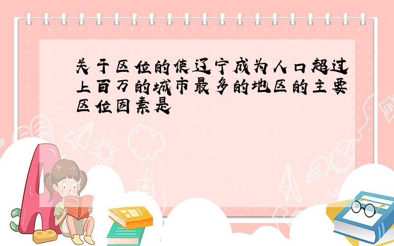 关于区位的使辽宁成为人口超过上百万的城市最多的地区的主要区位因素是