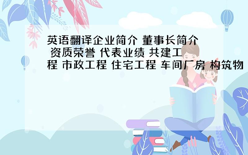 英语翻译企业简介 董事长简介 资质荣誉 代表业绩 共建工程 市政工程 住宅工程 车间厂房 构筑物 文明施工 开发业绩 第