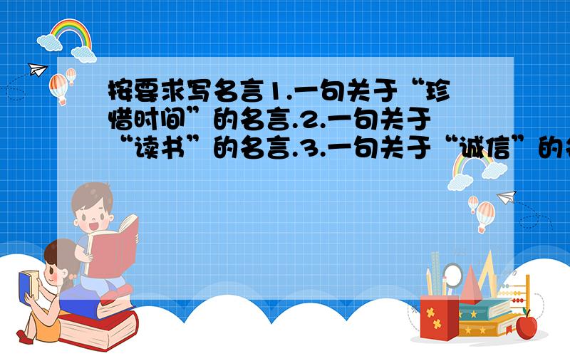 按要求写名言1.一句关于“珍惜时间”的名言.2.一句关于“读书”的名言.3.一句关于“诚信”的名言.4.一句关于“亲情”