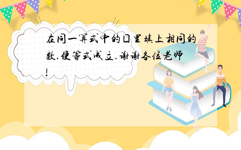 在同一算式中的囗里填上相同的数.使等式成立.谢谢各位老师!