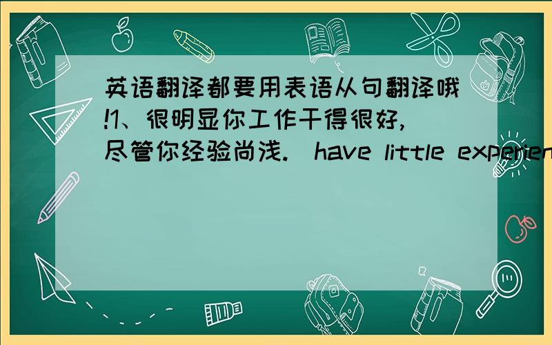 英语翻译都要用表语从句翻译哦!1、很明显你工作干得很好,尽管你经验尚浅.（have little experience）