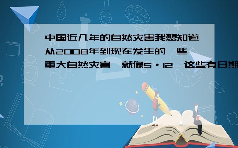 中国近几年的自然灾害我想知道从2008年到现在发生的一些重大自然灾害,就像5·12,这些有日期记录的