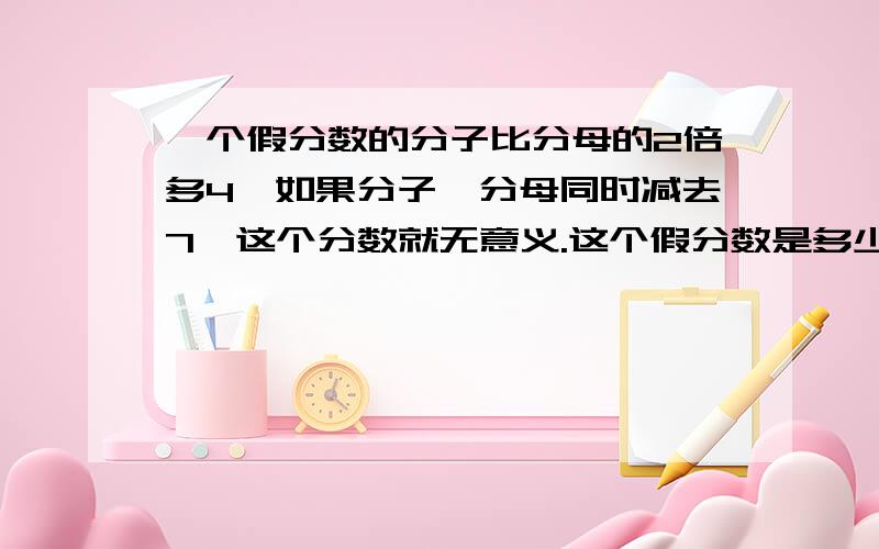 一个假分数的分子比分母的2倍多4,如果分子、分母同时减去7,这个分数就无意义.这个假分数是多少?