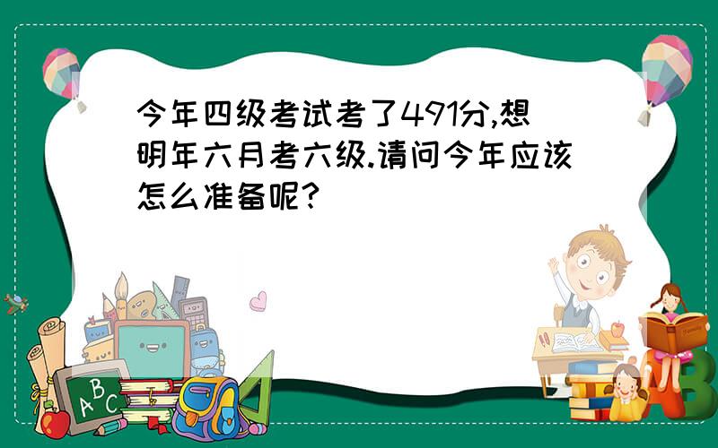 今年四级考试考了491分,想明年六月考六级.请问今年应该怎么准备呢?