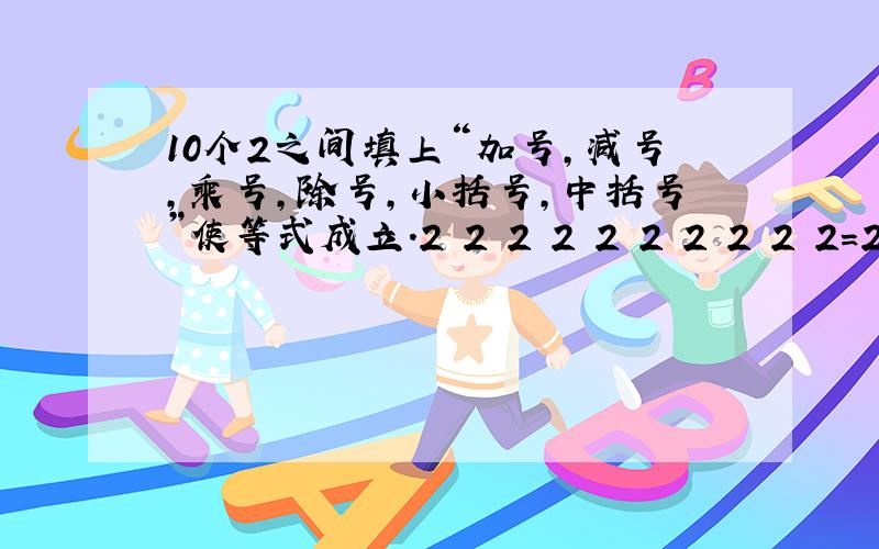 10个2之间填上“加号,减号,乘号,除号,小括号,中括号”使等式成立.2 2 2 2 2 2 2 2 2 2=2004