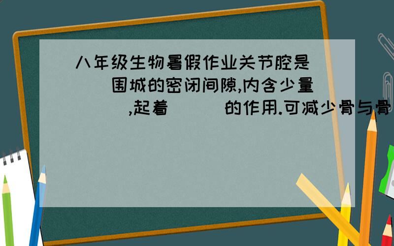 八年级生物暑假作业关节腔是___围城的密闭间隙,内含少量___,起着___的作用.可减少骨与骨之间的___,使关节的__