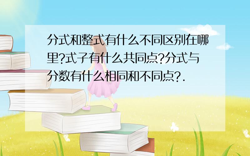 分式和整式有什么不同区别在哪里?式子有什么共同点?分式与分数有什么相同和不同点?.