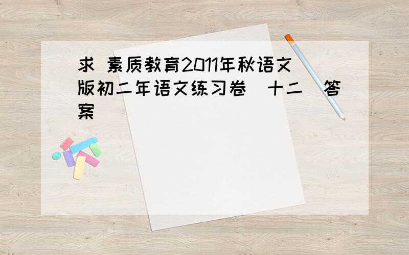 求 素质教育2011年秋语文版初二年语文练习卷(十二)答案