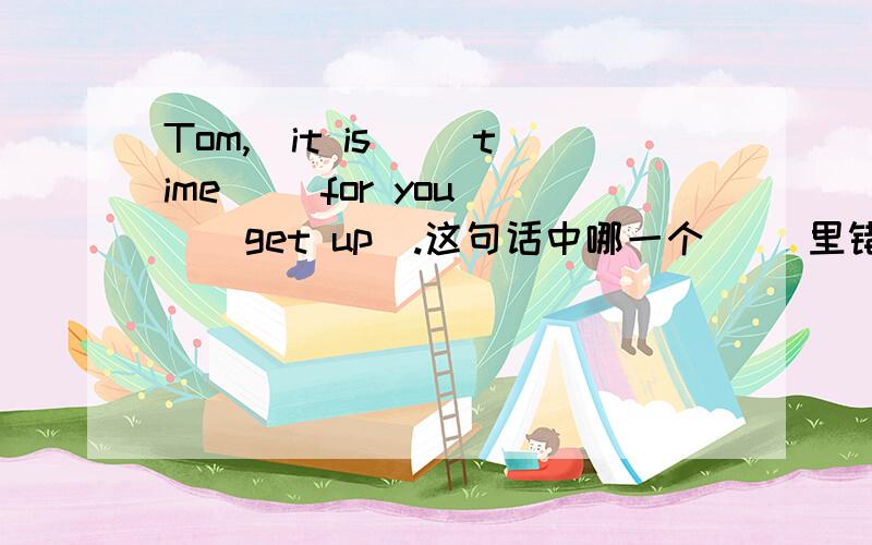 Tom,(it is )(time)( for you )(get up).这句话中哪一个（ ）里错了