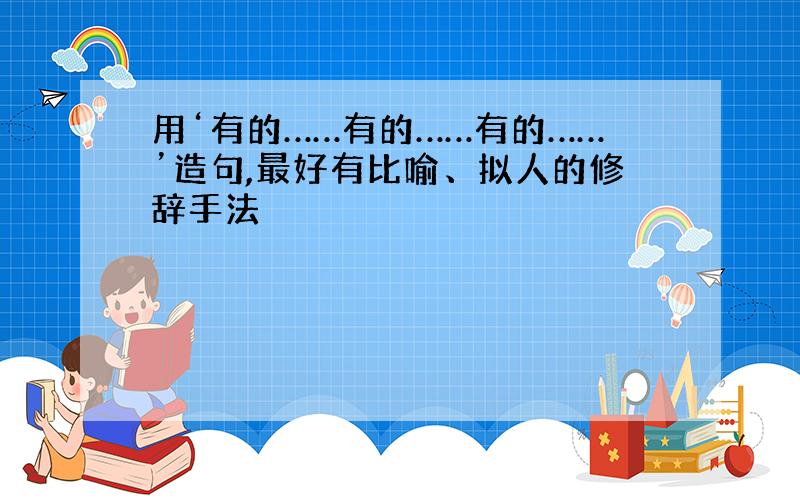 用‘有的……有的……有的……’造句,最好有比喻、拟人的修辞手法