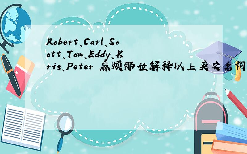 Robert、Carl、Scott、Tom、Eddy、Kris、Peter 麻烦那位解释以上英文名词的单词意思