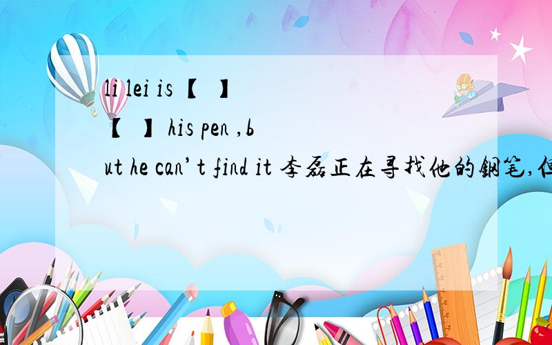 li lei is 【 】 【 】 his pen ,but he can’t find it 李磊正在寻找他的钢笔,但