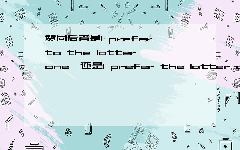 赞同后者是I prefer to the latter one,还是I prefer the latter one?