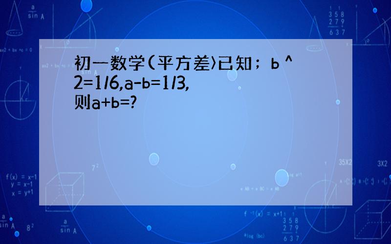 初一数学(平方差〉已知；b＾2=1/6,a-b=1/3,则a+b=?