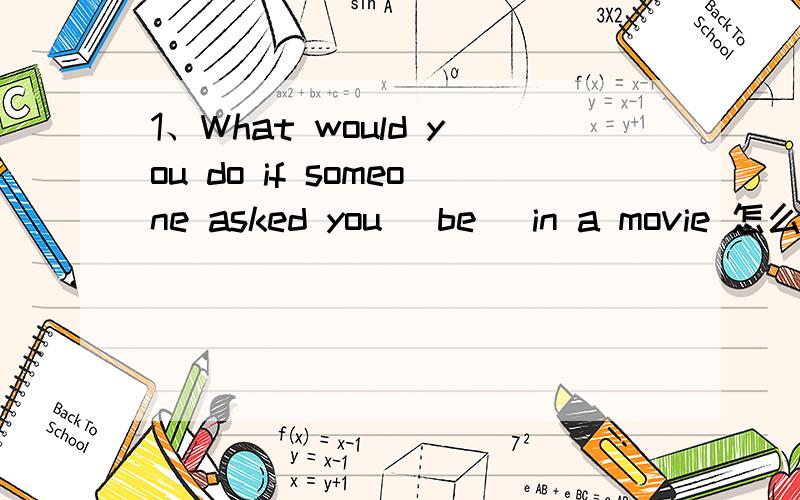 1、What would you do if someone asked you (be) in a movie 怎么填