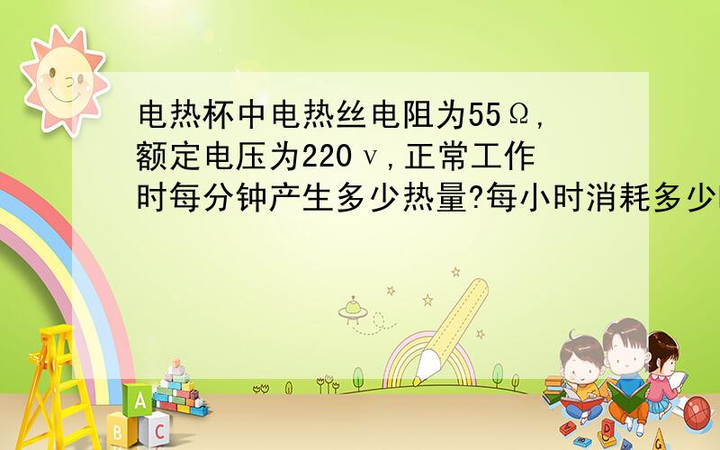 电热杯中电热丝电阻为55Ω,额定电压为220ν,正常工作时每分钟产生多少热量?每小时消耗多少KWh的电能?