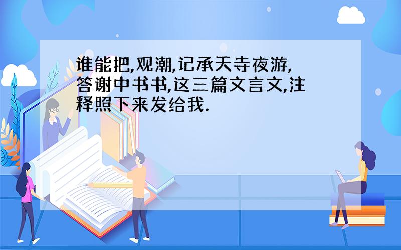 谁能把,观潮,记承天寺夜游,答谢中书书,这三篇文言文,注释照下来发给我.