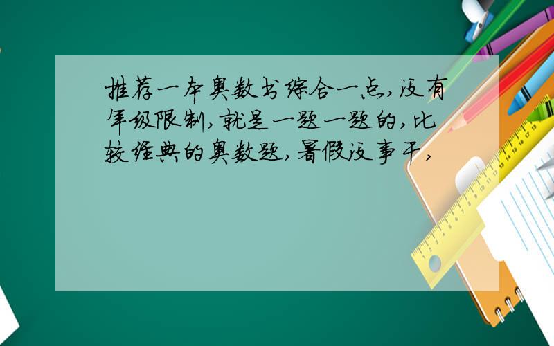 推荐一本奥数书综合一点,没有年级限制,就是一题一题的,比较经典的奥数题,暑假没事干,