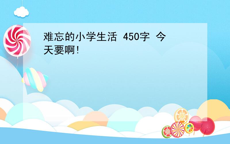 难忘的小学生活 450字 今天要啊!