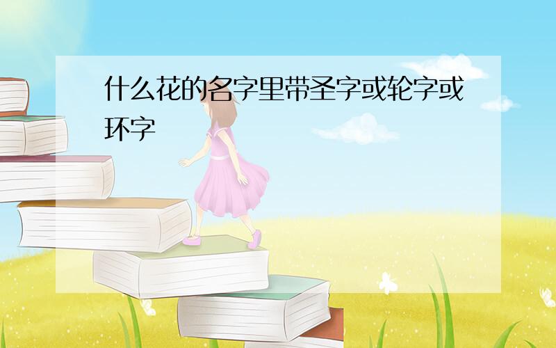 什么花的名字里带圣字或轮字或环字