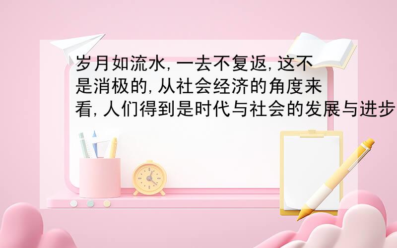 岁月如流水,一去不复返,这不是消极的,从社会经济的角度来看,人们得到是时代与社会的发展与进步.物质生活渐渐富裕,人们的各