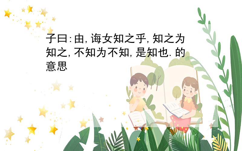 子曰:由,诲女知之乎,知之为知之,不知为不知,是知也.的意思