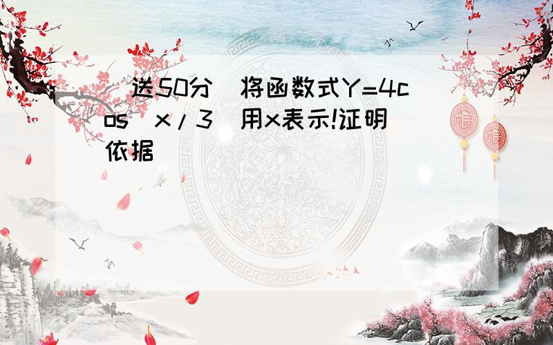 （送50分）将函数式Y=4cos（x/3)用x表示!证明依据）