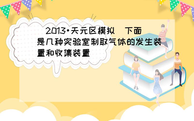 （2013•天元区模拟）下面是几种实验室制取气体的发生装置和收集装置．