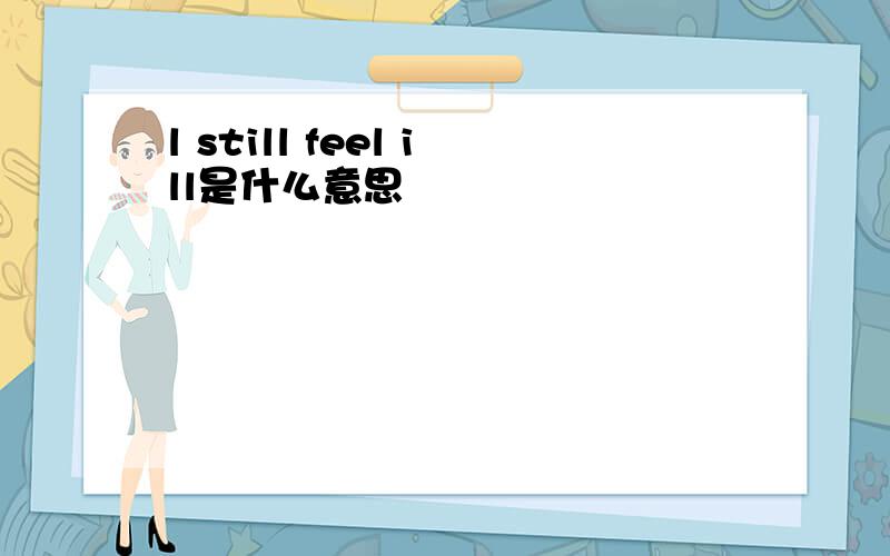 l still feel ill是什么意思