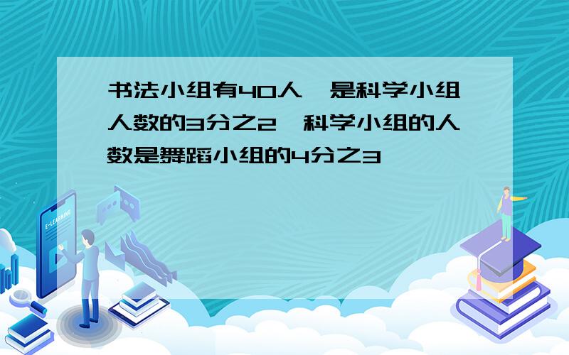 书法小组有40人,是科学小组人数的3分之2,科学小组的人数是舞蹈小组的4分之3,