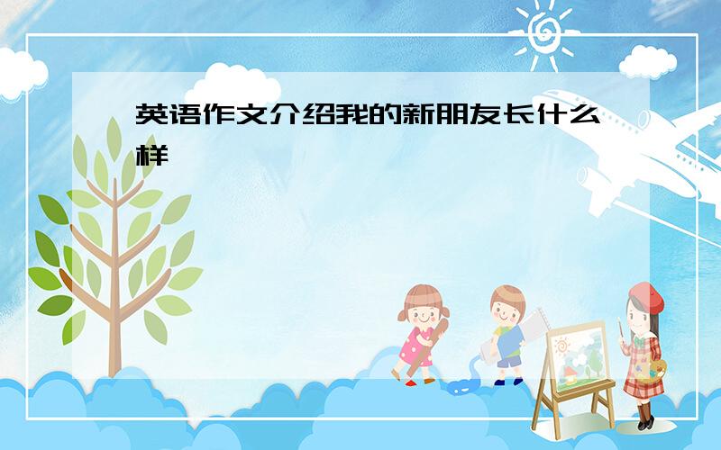 英语作文介绍我的新朋友长什么样