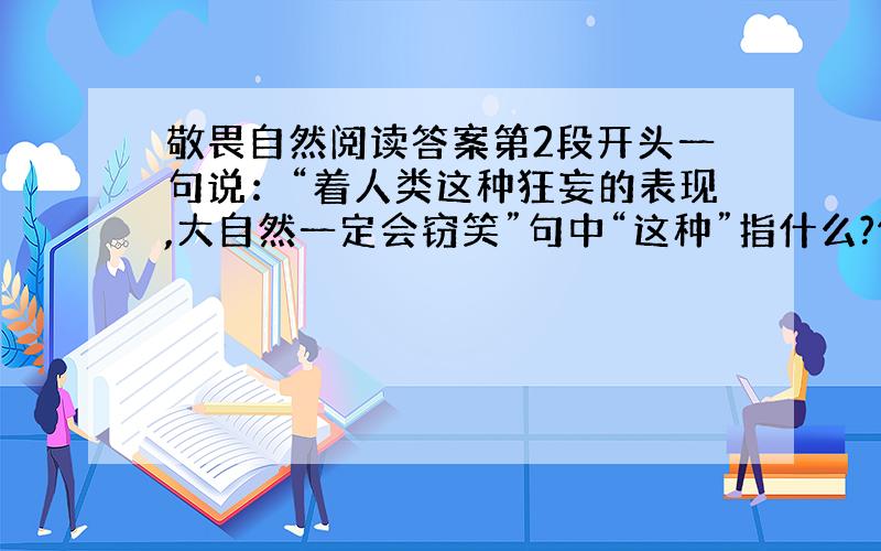 敬畏自然阅读答案第2段开头一句说：“着人类这种狂妄的表现,大自然一定会窃笑”句中“这种”指什么?作者认为,在大自然的面前