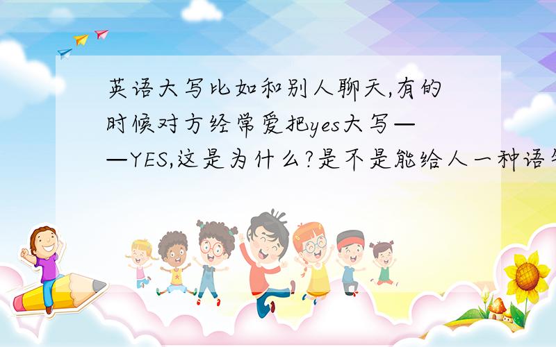 英语大写比如和别人聊天,有的时候对方经常爱把yes大写——YES,这是为什么?是不是能给人一种语气强烈的感觉呢?