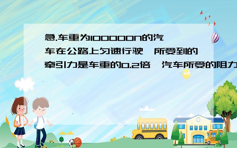 急.车重为100000N的汽车在公路上匀速行驶,所受到的牵引力是车重的0.2倍,汽车所受的阻力是多少?